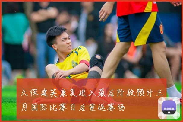 久保建英康复进入最后阶段预计三月国际比赛日后重返赛场