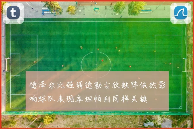 德泽尔比强调德勒古欣缺阵依然影响球队表现本坦帕利同样关键