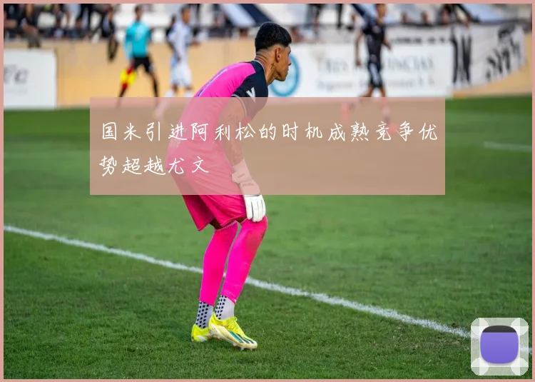 国米引进阿利松的时机成熟竞争优势超越尤文