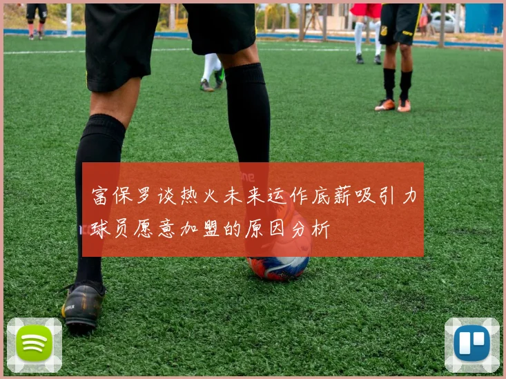 富保罗谈热火未来运作底薪吸引力球员愿意加盟的原因分析