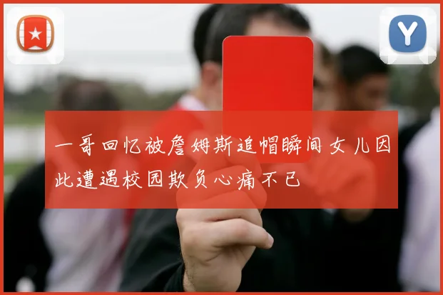 一哥回忆被詹姆斯追帽瞬间女儿因此遭遇校园欺负心痛不已