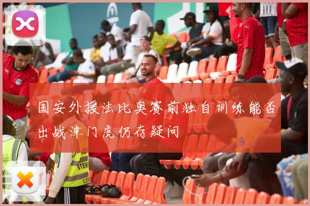 国安外援法比奥赛前独自训练能否出战津门虎仍存疑问