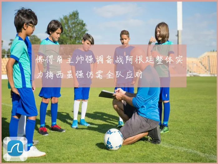 佛得角主帅强调备战阿根廷整体实力梅西虽强仍需全队应对