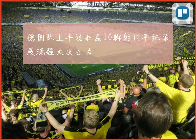德国队上半场狂轰16脚射门平纪录展现强大攻击力