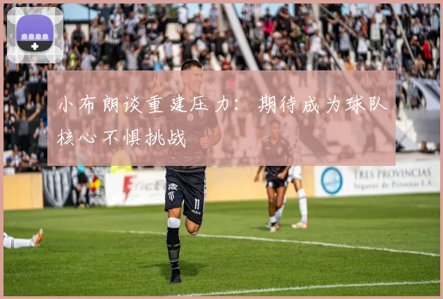 小布朗谈重建压力：期待成为球队核心不惧挑战