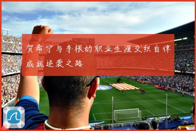 贺希宁与李根的职业生涯交织自律成就逆袭之路
