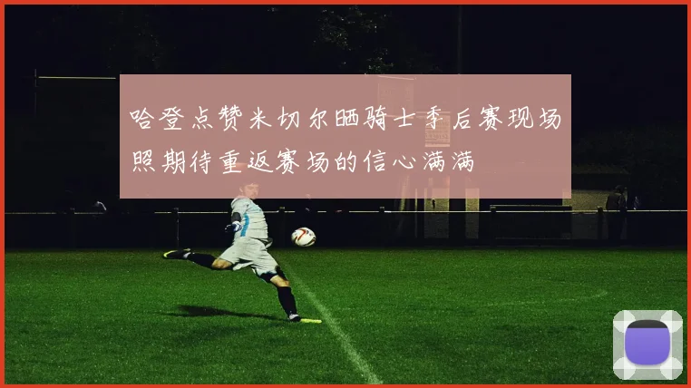 哈登点赞米切尔晒骑士季后赛现场照期待重返赛场的信心满满