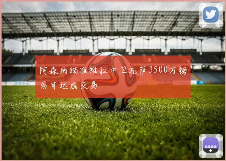 阿森纳瞄准维拉中卫孔萨3500万镑或可达成交易