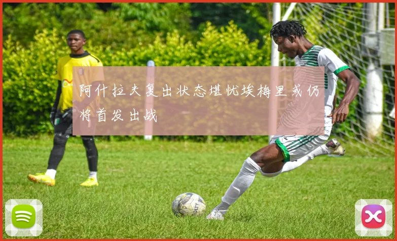 阿什拉夫复出状态堪忧埃梅里或仍将首发出战