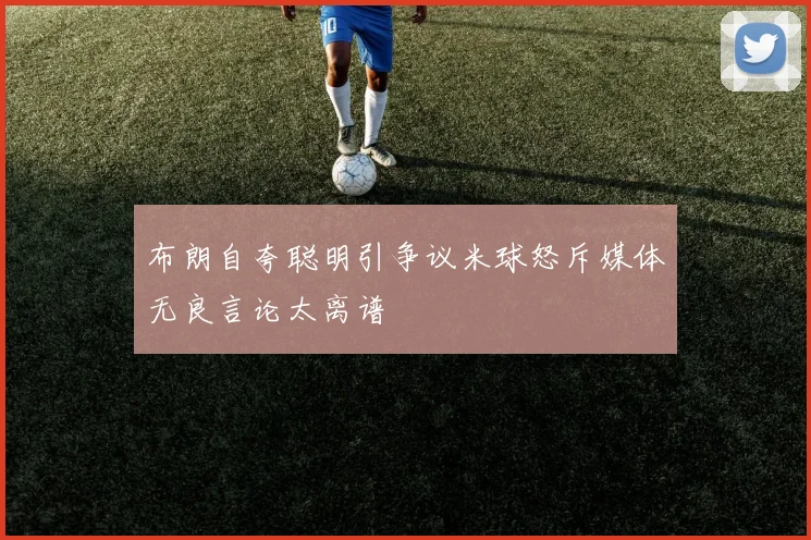 布朗自夸聪明引争议米球怒斥媒体无良言论太离谱