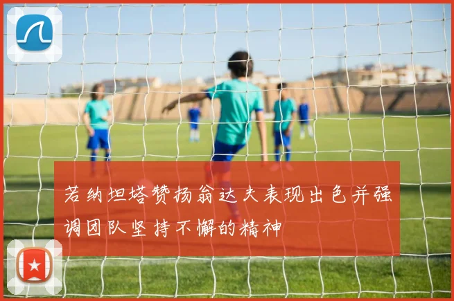 若纳坦塔赞扬翁达夫表现出色并强调团队坚持不懈的精神