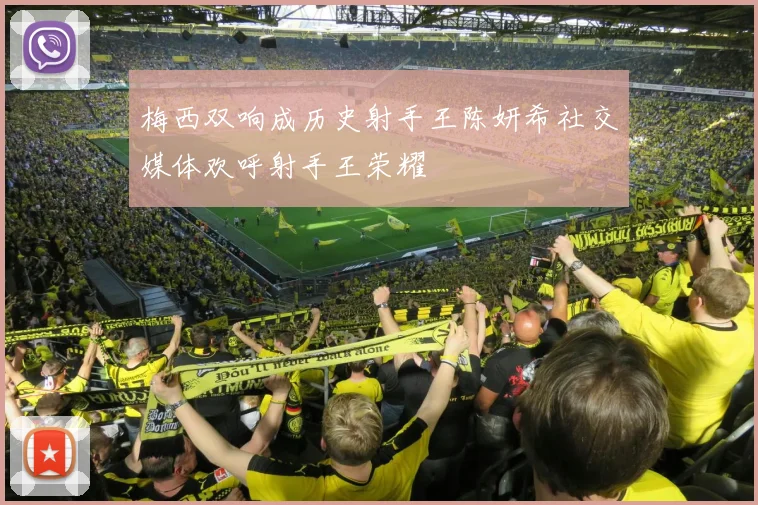 梅西双响成历史射手王陈妍希社交媒体欢呼射手王荣耀