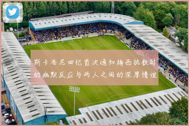 斯卡洛尼回忆首次通知梅西执教时的幽默反应与两人之间的深厚情谊