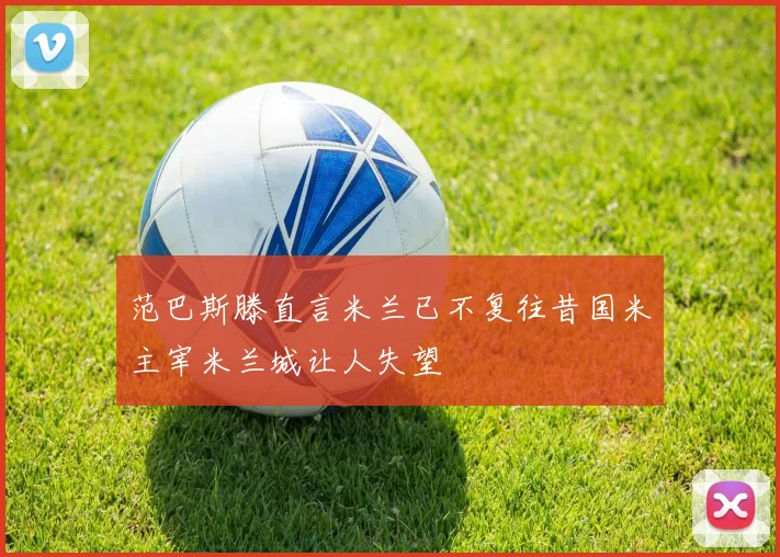 范巴斯滕直言米兰已不复往昔国米主宰米兰城让人失望