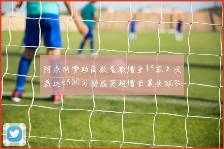 阿森纳赞助商数量激增至15家年收益达6500万镑成英超增长最快球队