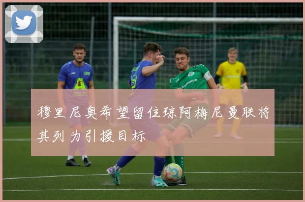 穆里尼奥希望留住琼阿梅尼曼联将其列为引援目标