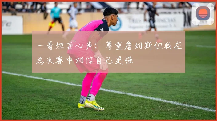 一哥坦言心声：尊重詹姆斯但我在总决赛中相信自己更强