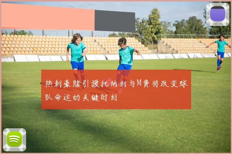 热刺豪赌引援托纳利与M费将改变球队命运的关键时刻
