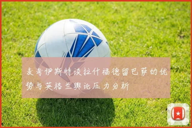 麦考伊斯特谈拉什福德留巴萨的优势与英格兰舆论压力分析