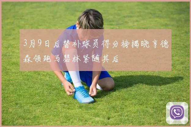 3月9日后替补球员得分榜揭晓亨德森领跑马瑟林紧随其后