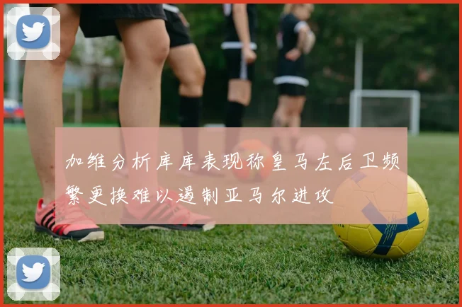 加维分析库库表现称皇马左后卫频繁更换难以遏制亚马尔进攻