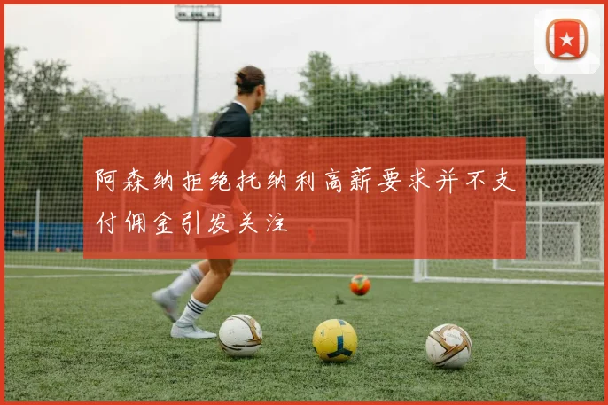 阿森纳拒绝托纳利高薪要求并不支付佣金引发关注