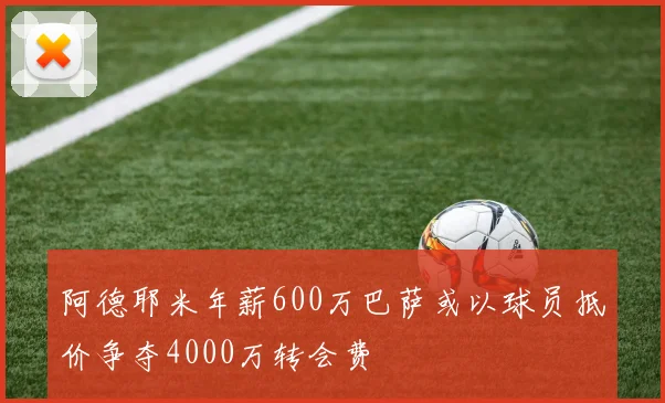 阿德耶米年薪600万巴萨或以球员抵价争夺4000万转会费