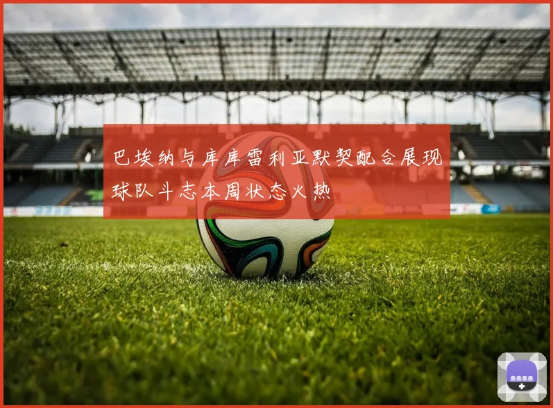 巴埃纳与库库雷利亚默契配合展现球队斗志本周状态火热