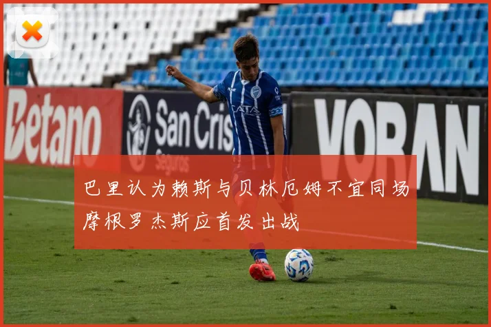 巴里认为赖斯与贝林厄姆不宜同场摩根罗杰斯应首发出战