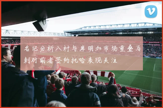 名记分析八村与库明加市场重叠马刺对前者签约托哈表现关注