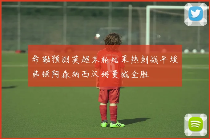 希勒预测英超末轮结果热刺战平埃弗顿阿森纳西汉姆曼城全胜