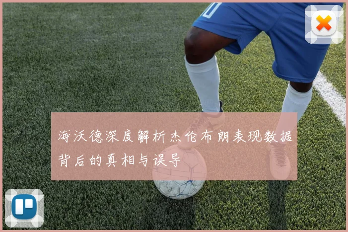 海沃德深度解析杰伦布朗表现数据背后的真相与误导
